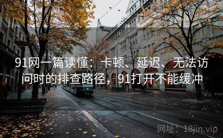 91网一篇读懂：卡顿、延迟、无法访问时的排查路径，91打开不能缓冲