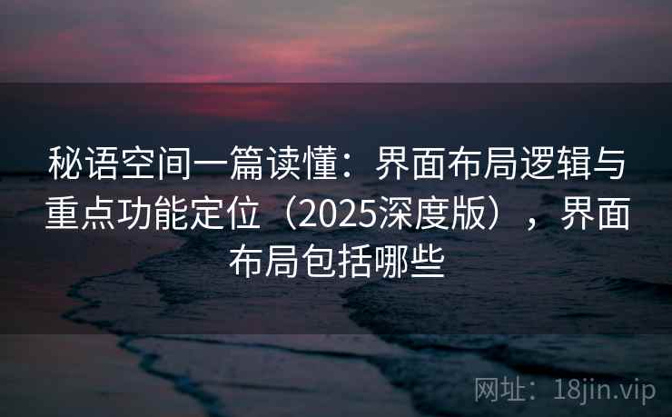 秘语空间一篇读懂：界面布局逻辑与重点功能定位（2025深度版），界面布局包括哪些