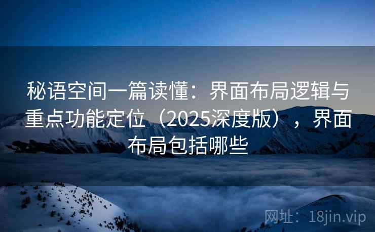 秘语空间一篇读懂:界面布局逻辑与重点功能定位(2025深度版),界面布局包括哪些 秘语空间一篇读懂:界面布局逻辑与重点功能定位(2025深度版),界面布局包括哪些