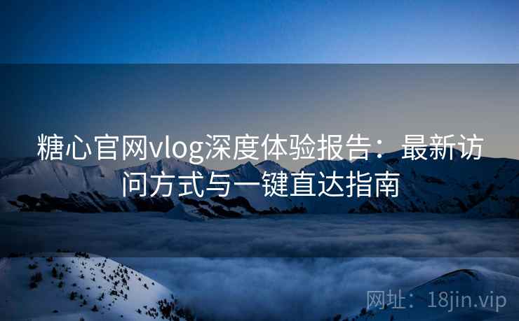 糖心官网vlog深度体验报告：最新访问方式与一键直达指南