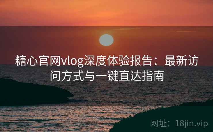 糖心官网vlog深度体验报告:最新访问方式与一键直达指南 糖心官网vlog深度体验报告:最新访问方式与一键直达指南