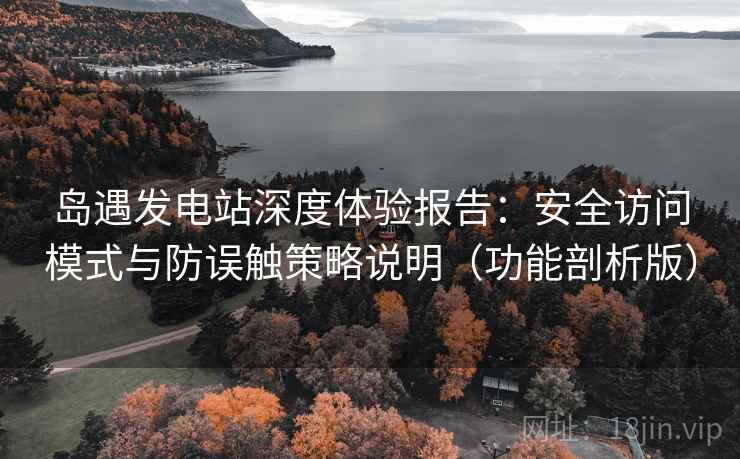 岛遇发电站深度体验报告：安全访问模式与防误触策略说明（功能剖析版）