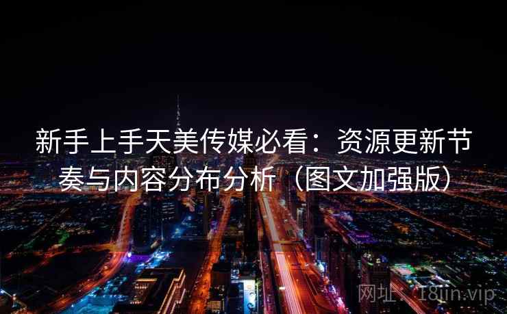 新手上手天美传媒必看：资源更新节奏与内容分布分析（图文加强版）