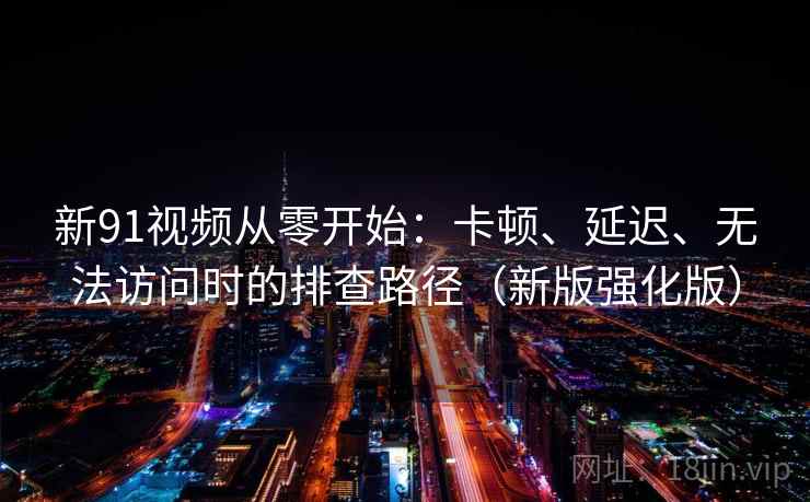 新91视频从零开始：卡顿、延迟、无法访问时的排查路径（新版强化版）
