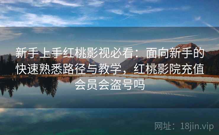 新手上手红桃影视必看：面向新手的快速熟悉路径与教学，红桃影院充值会员会盗号吗