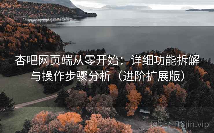 杏吧网页端从零开始：详细功能拆解与操作步骤分析（进阶扩展版）
