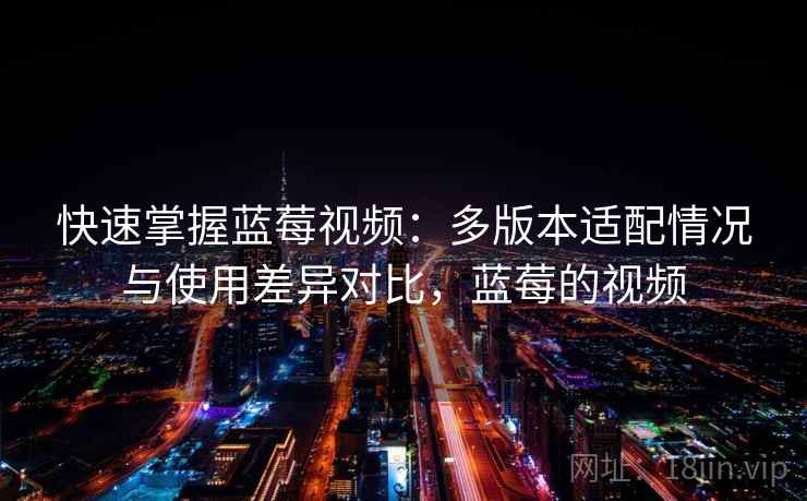 快速掌握蓝莓视频：多版本适配情况与使用差异对比，蓝莓的视频