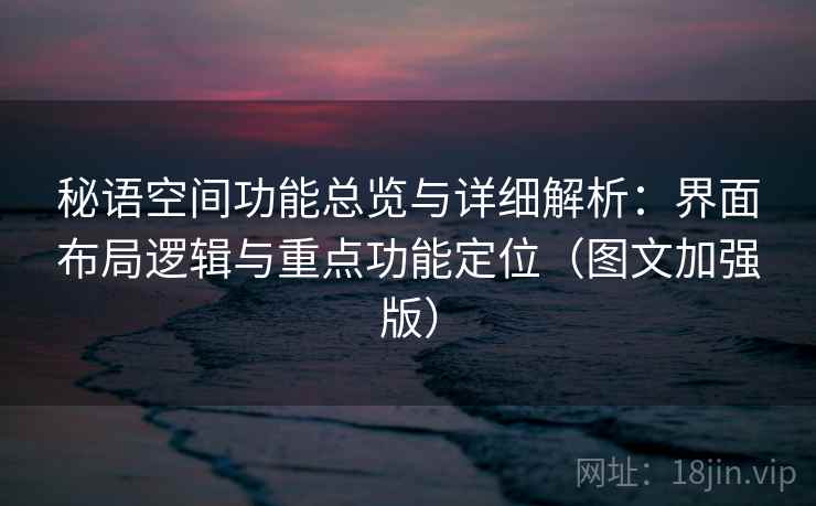 秘语空间功能总览与详细解析：界面布局逻辑与重点功能定位（图文加强版）