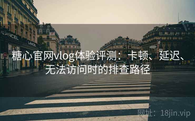 糖心官网vlog体验评测：卡顿、延迟、无法访问时的排查路径