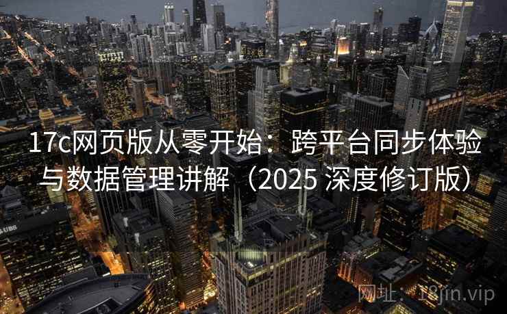 17c网页版从零开始：跨平台同步体验与数据管理讲解（2025 深度修订版）