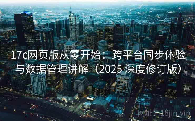 17c网页版从零开始：跨平台同步体验与数据管理讲解（2025 深度修订版）