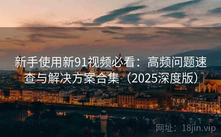 新手使用新91视频必看：高频问题速查与解决方案合集（2025深度版）