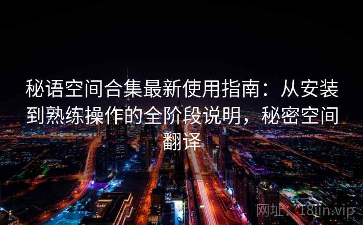 秘语空间合集最新使用指南:从安装到熟练操作的全阶段说明,秘密空间翻译 秘语空间合集最新使用指南:从安装到熟练操作的全阶段说明,秘密空间翻译