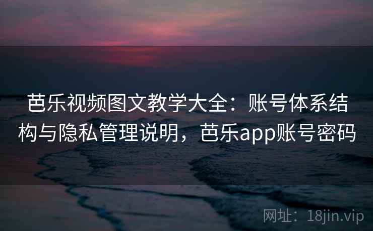 芭乐视频图文教学大全：账号体系结构与隐私管理说明，芭乐app账号密码