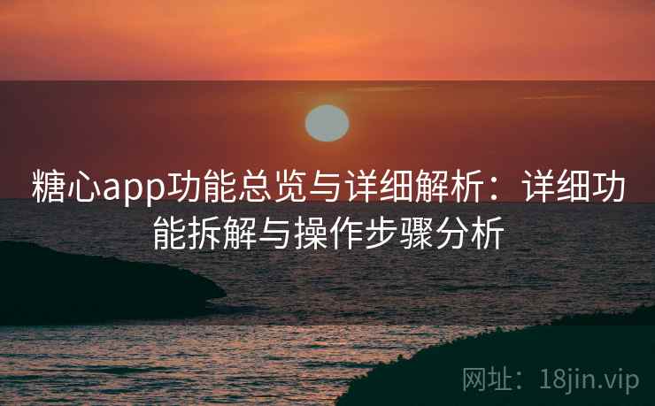 糖心app功能总览与详细解析：详细功能拆解与操作步骤分析