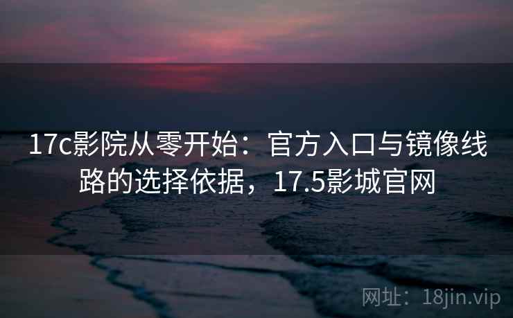 17c影院从零开始：官方入口与镜像线路的选择依据，17.5影城官网