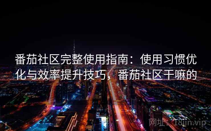 番茄社区完整使用指南：使用习惯优化与效率提升技巧，番茄社区干嘛的