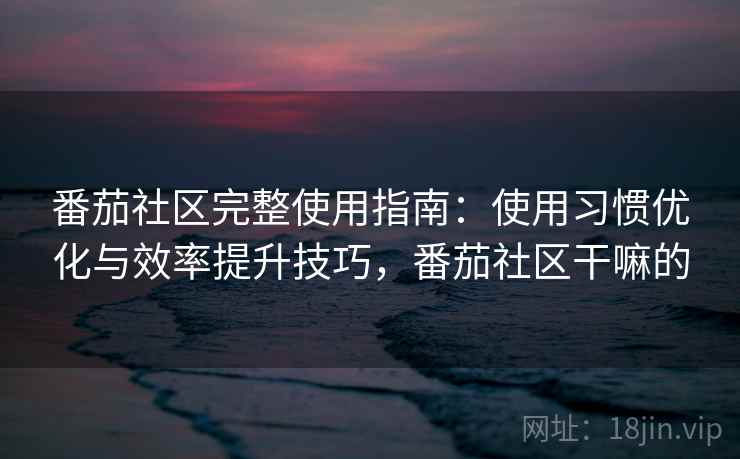 番茄社区完整使用指南:使用习惯优化与效率提升技巧,番茄社区干嘛的 番茄社区完整使用指南:使用习惯优化与效率提升技巧,番茄社区干嘛的