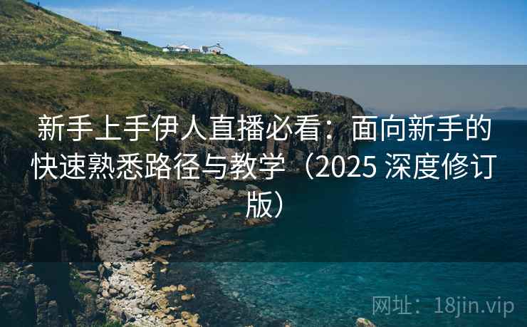 新手上手伊人直播必看：面向新手的快速熟悉路径与教学（2025 深度修订版）