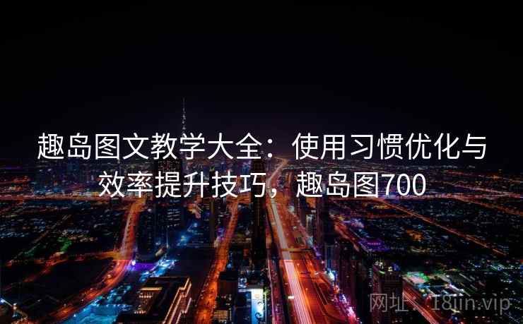 趣岛图文教学大全：使用习惯优化与效率提升技巧，趣岛图700