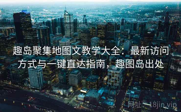 趣岛聚集地图文教学大全：最新访问方式与一键直达指南，趣图岛出处