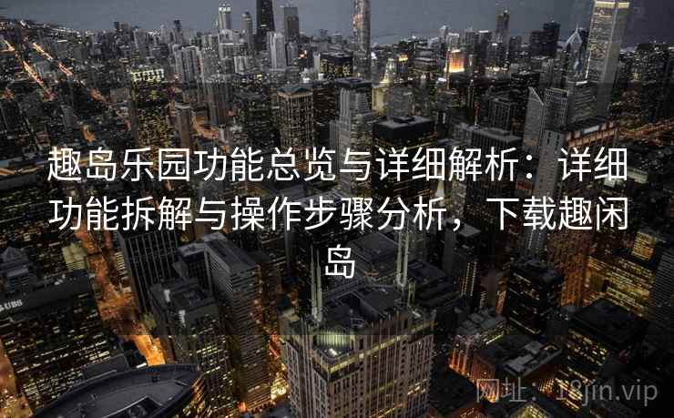 趣岛乐园功能总览与详细解析：详细功能拆解与操作步骤分析，下载趣闲岛