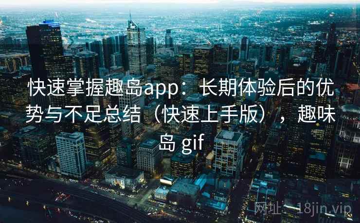 快速掌握趣岛app：长期体验后的优势与不足总结（快速上手版），趣味岛 gif