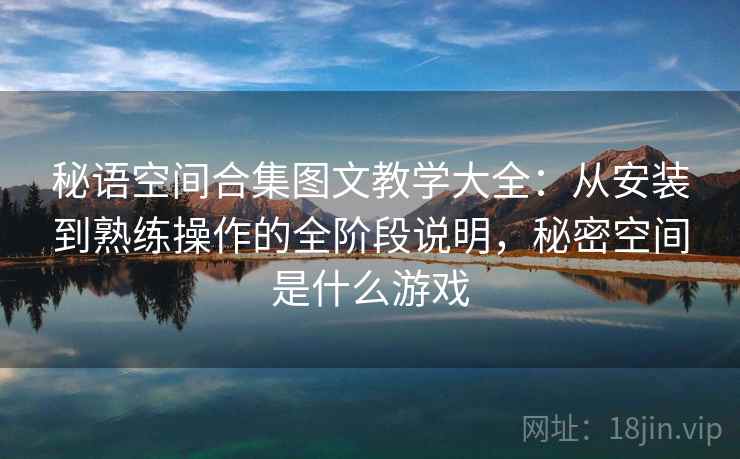 秘语空间合集图文教学大全：从安装到熟练操作的全阶段说明，秘密空间是什么游戏