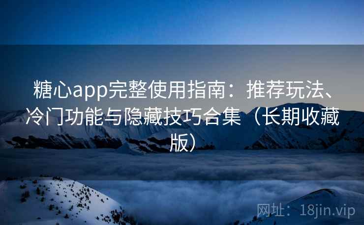 糖心app完整使用指南：推荐玩法、冷门功能与隐藏技巧合集（长期收藏版）