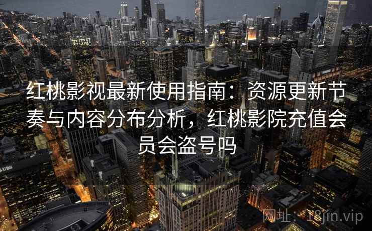 红桃影视最新使用指南：资源更新节奏与内容分布分析，红桃影院充值会员会盗号吗