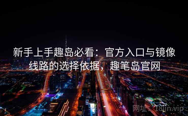 新手上手趣岛必看：官方入口与镜像线路的选择依据，趣笔岛官网