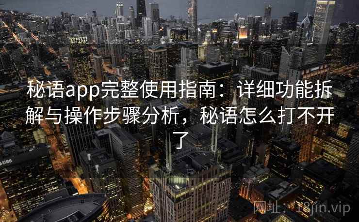 秘语app完整使用指南：详细功能拆解与操作步骤分析，秘语怎么打不开了