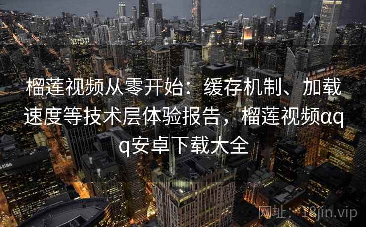 榴莲视频从零开始：缓存机制、加载速度等技术层体验报告，榴莲视频αqq安卓下载大全