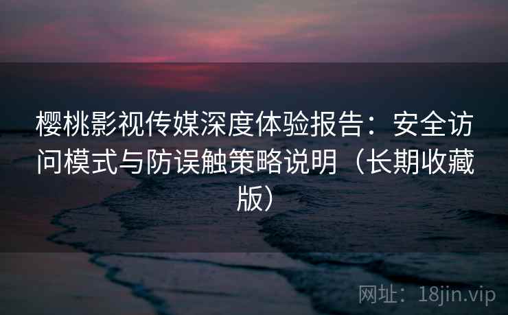 樱桃影视传媒深度体验报告：安全访问模式与防误触策略说明（长期收藏版）