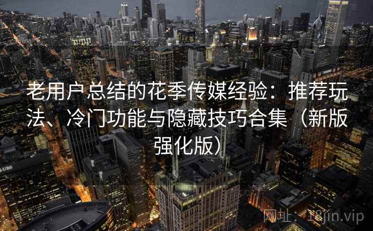 老用户总结的花季传媒经验：推荐玩法、冷门功能与隐藏技巧合集（新版强化版）