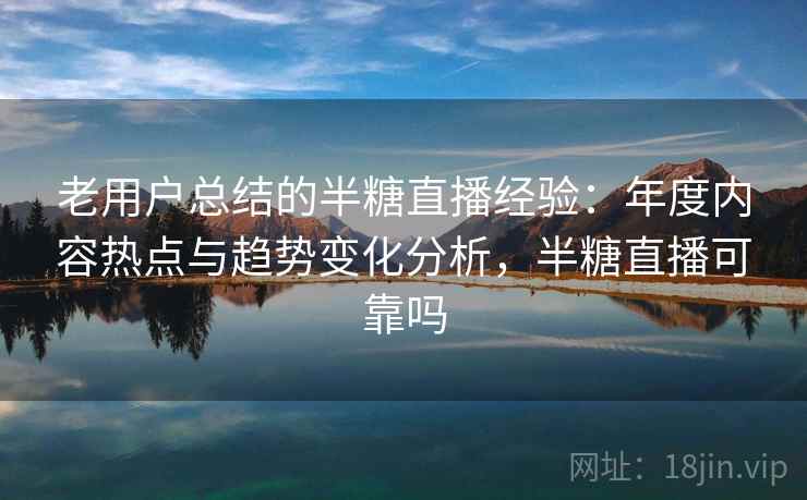 老用户总结的半糖直播经验：年度内容热点与趋势变化分析，半糖直播可靠吗