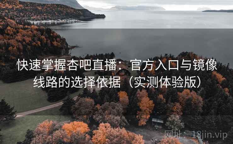 快速掌握杏吧直播：官方入口与镜像线路的选择依据（实测体验版）