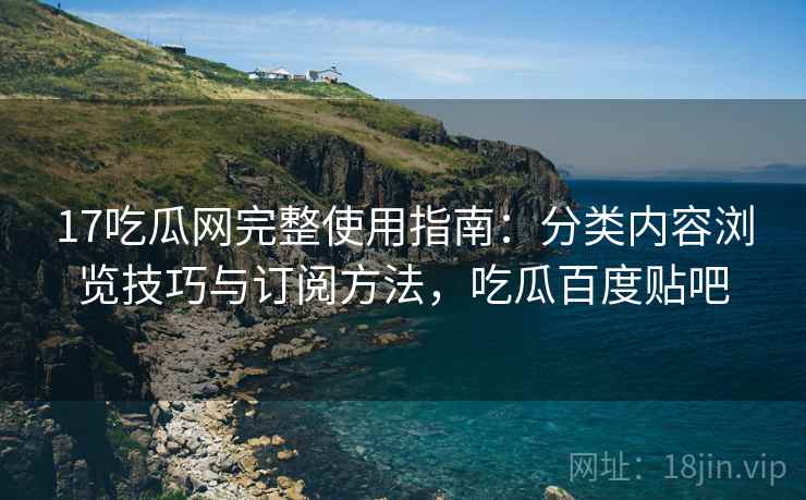 17吃瓜网完整使用指南：分类内容浏览技巧与订阅方法，吃瓜百度贴吧