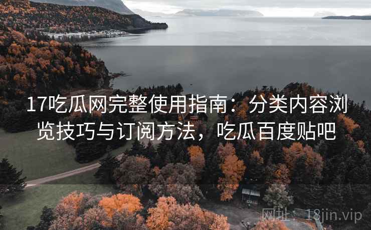 17吃瓜网完整使用指南：分类内容浏览技巧与订阅方法，吃瓜百度贴吧