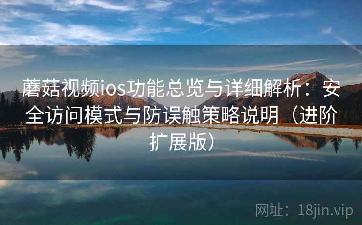 蘑菇视频ios功能总览与详细解析：安全访问模式与防误触策略说明（进阶扩展版）