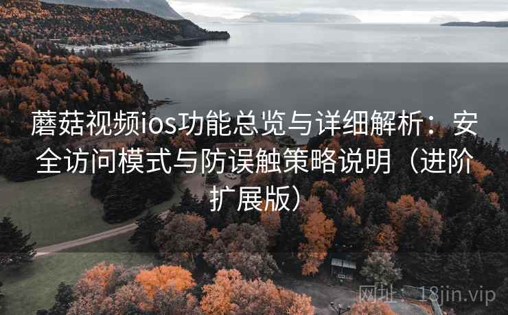 蘑菇视频ios功能总览与详细解析：安全访问模式与防误触策略说明（进阶扩展版）