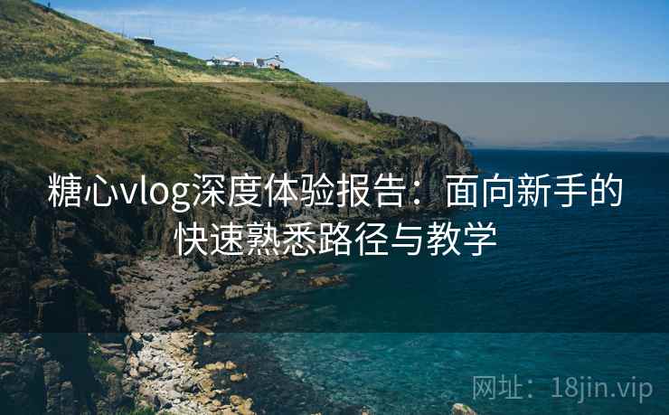 糖心vlog深度体验报告：面向新手的快速熟悉路径与教学
