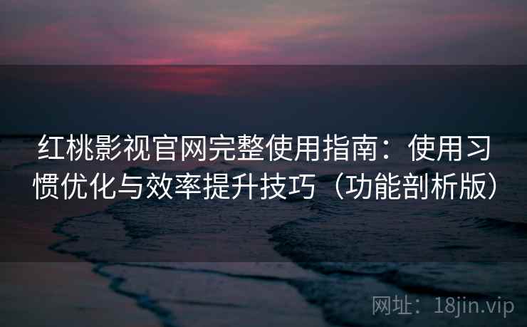 红桃影视官网完整使用指南：使用习惯优化与效率提升技巧（功能剖析版）