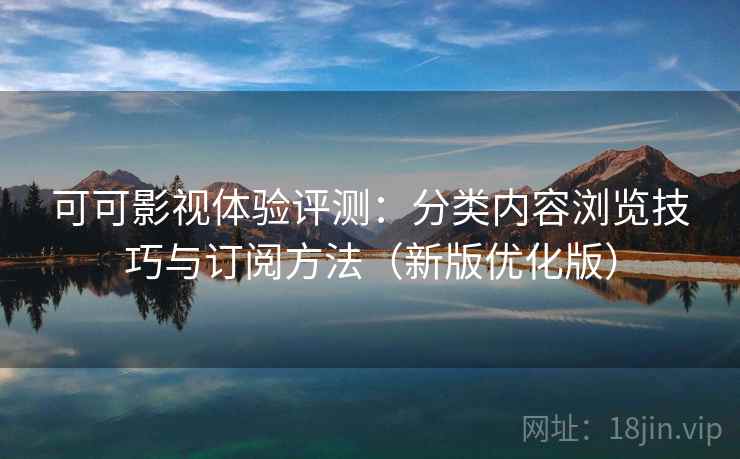 可可影视体验评测：分类内容浏览技巧与订阅方法（新版优化版）