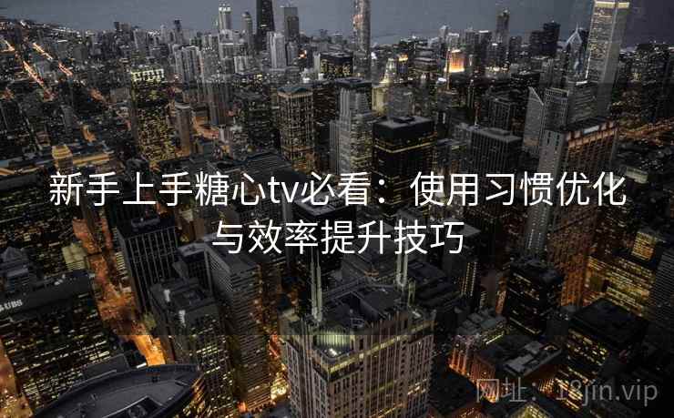 新手上手糖心tv必看：使用习惯优化与效率提升技巧