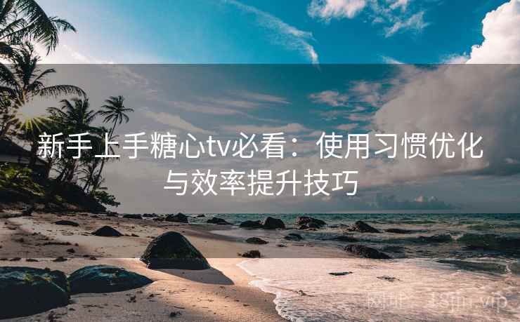 新手上手糖心tv必看：使用习惯优化与效率提升技巧