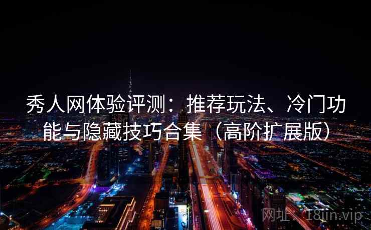 秀人网体验评测：推荐玩法、冷门功能与隐藏技巧合集（高阶扩展版）