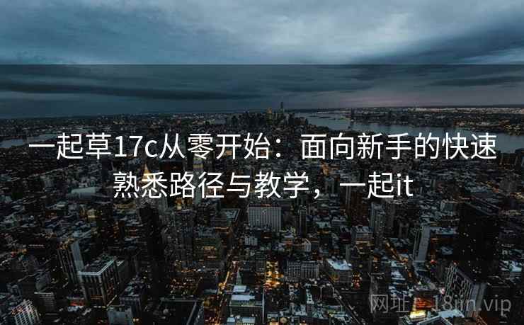 一起草17c从零开始：面向新手的快速熟悉路径与教学，一起it