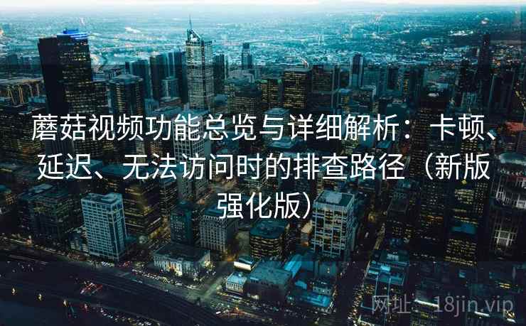 蘑菇视频功能总览与详细解析：卡顿、延迟、无法访问时的排查路径（新版强化版）