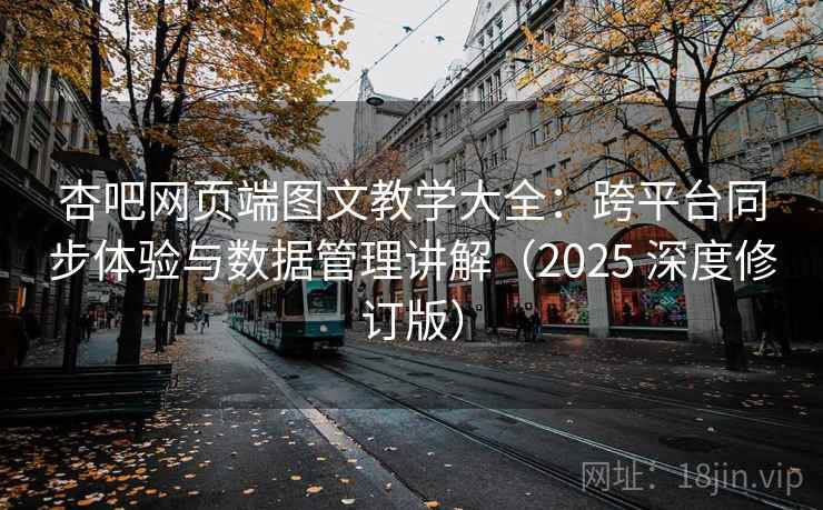 杏吧网页端图文教学大全：跨平台同步体验与数据管理讲解（2025 深度修订版）